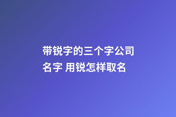 带锐字的三个字公司名字 用锐怎样取名